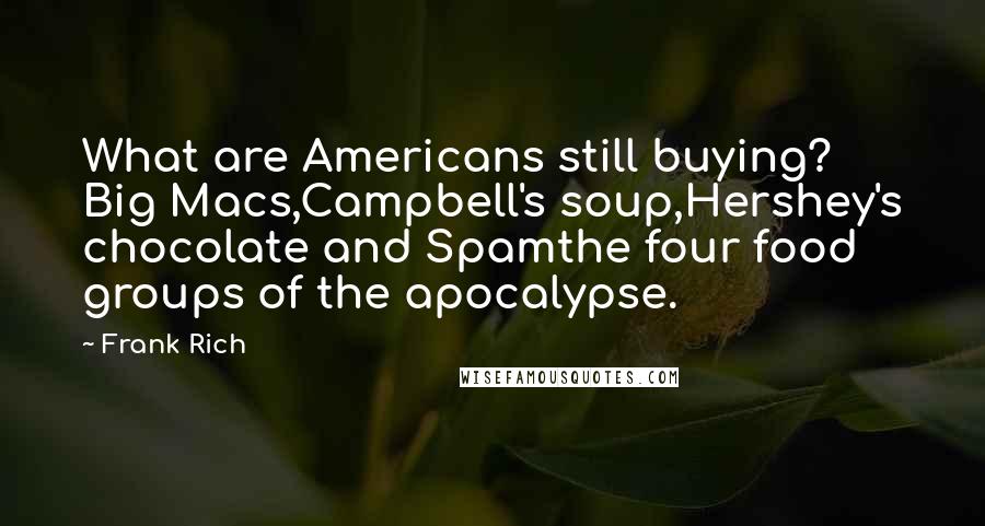 Frank Rich Quotes: What are Americans still buying? Big Macs,Campbell's soup,Hershey's chocolate and Spamthe four food groups of the apocalypse.