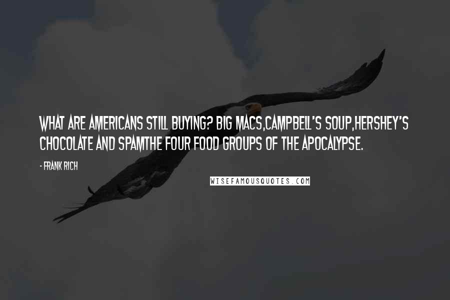 Frank Rich Quotes: What are Americans still buying? Big Macs,Campbell's soup,Hershey's chocolate and Spamthe four food groups of the apocalypse.