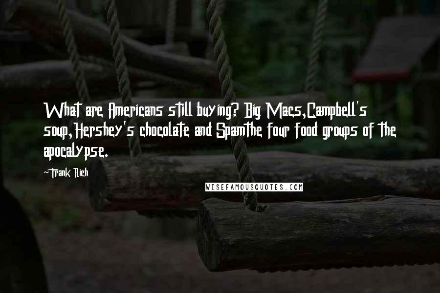 Frank Rich Quotes: What are Americans still buying? Big Macs,Campbell's soup,Hershey's chocolate and Spamthe four food groups of the apocalypse.