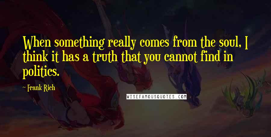 Frank Rich Quotes: When something really comes from the soul, I think it has a truth that you cannot find in politics.