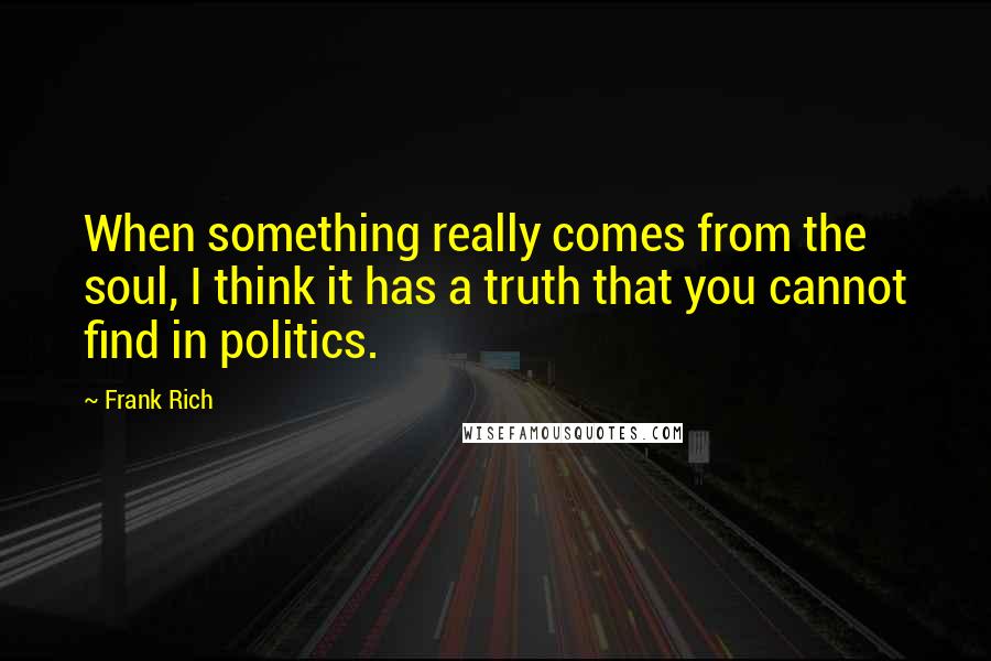 Frank Rich Quotes: When something really comes from the soul, I think it has a truth that you cannot find in politics.