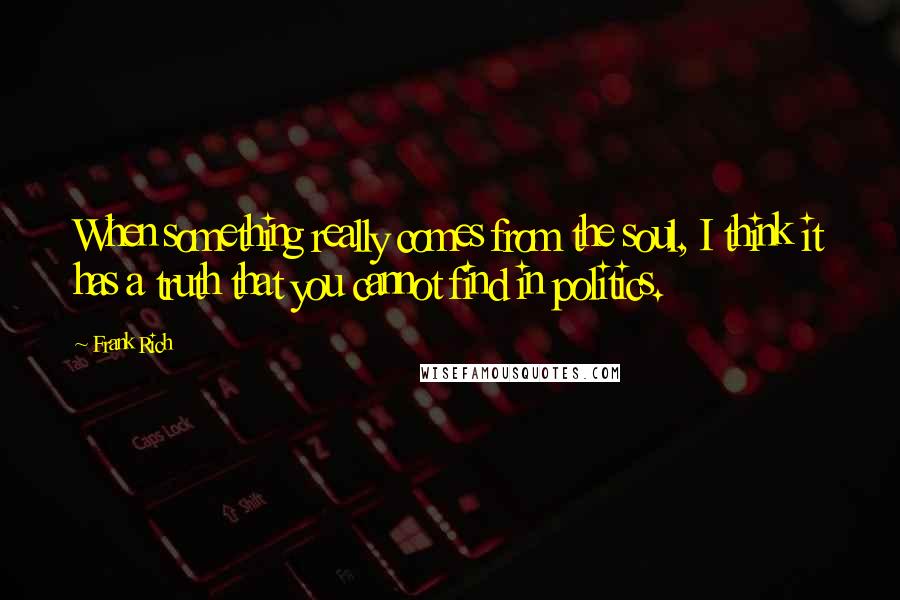 Frank Rich Quotes: When something really comes from the soul, I think it has a truth that you cannot find in politics.