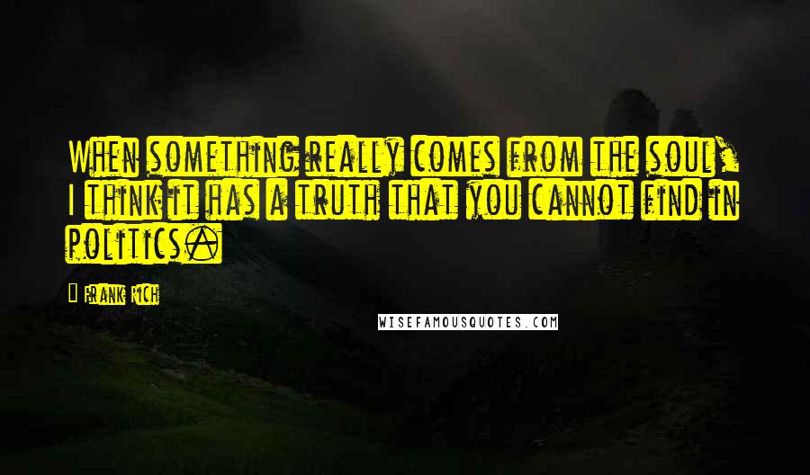 Frank Rich Quotes: When something really comes from the soul, I think it has a truth that you cannot find in politics.