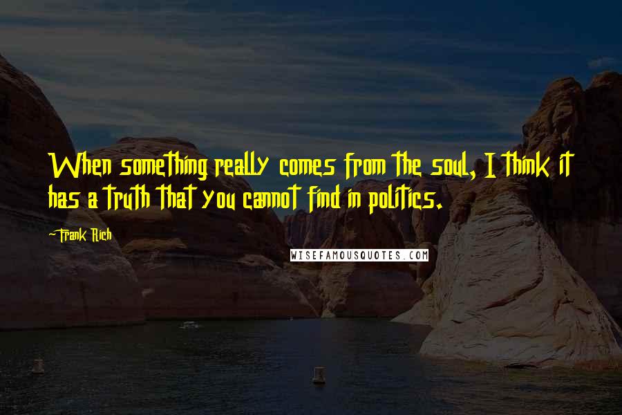 Frank Rich Quotes: When something really comes from the soul, I think it has a truth that you cannot find in politics.