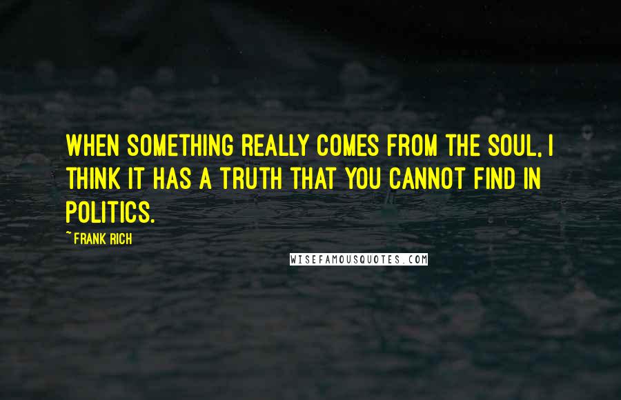 Frank Rich Quotes: When something really comes from the soul, I think it has a truth that you cannot find in politics.