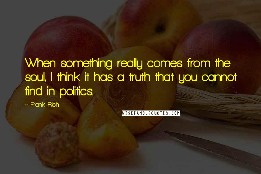 Frank Rich Quotes: When something really comes from the soul, I think it has a truth that you cannot find in politics.
