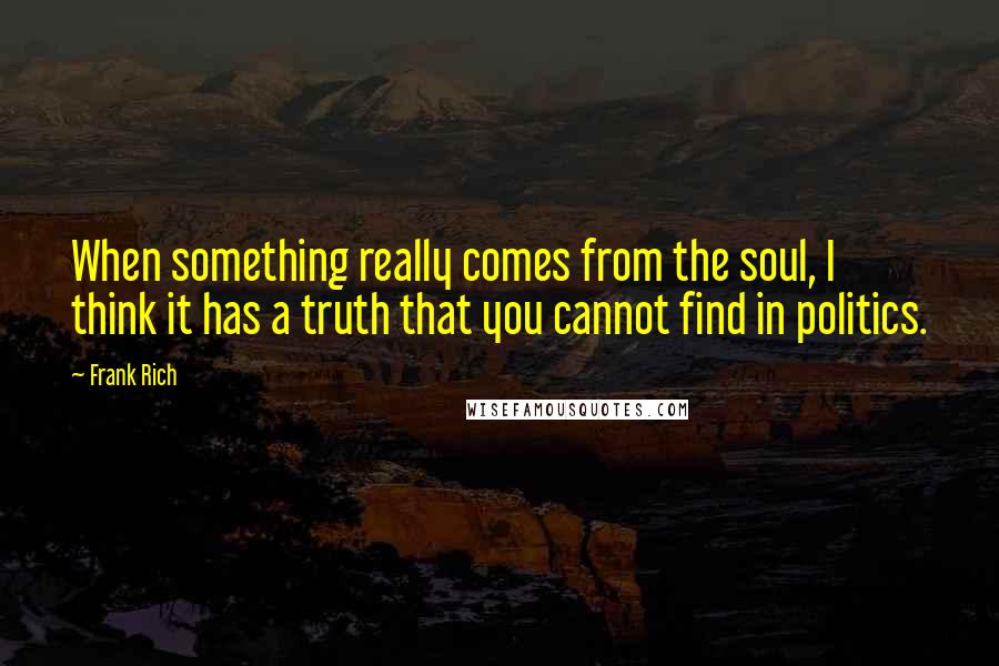 Frank Rich Quotes: When something really comes from the soul, I think it has a truth that you cannot find in politics.