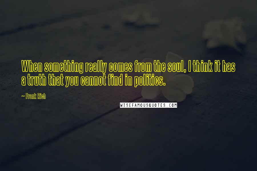 Frank Rich Quotes: When something really comes from the soul, I think it has a truth that you cannot find in politics.