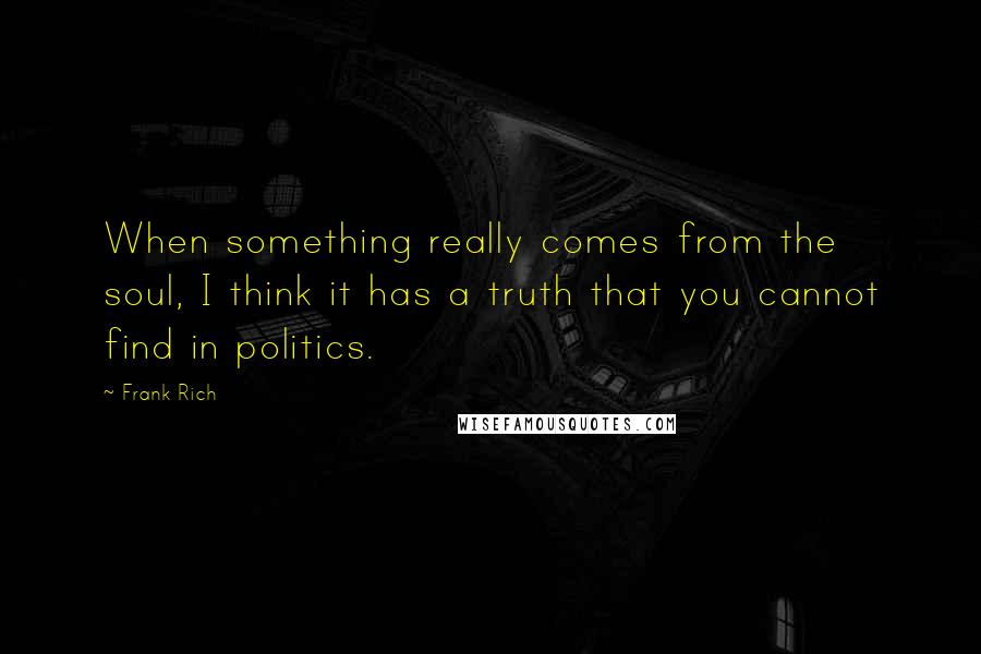 Frank Rich Quotes: When something really comes from the soul, I think it has a truth that you cannot find in politics.