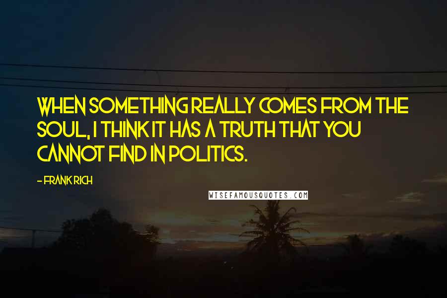 Frank Rich Quotes: When something really comes from the soul, I think it has a truth that you cannot find in politics.