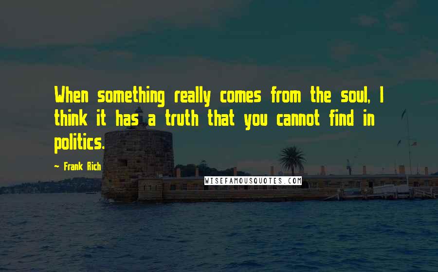Frank Rich Quotes: When something really comes from the soul, I think it has a truth that you cannot find in politics.