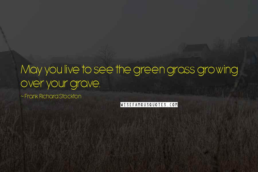 Frank Richard Stockton Quotes: May you live to see the green grass growing over your grave.