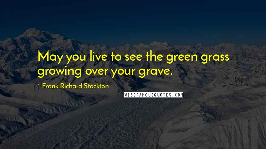 Frank Richard Stockton Quotes: May you live to see the green grass growing over your grave.