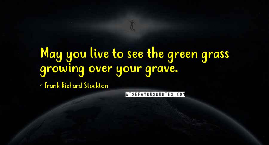 Frank Richard Stockton Quotes: May you live to see the green grass growing over your grave.