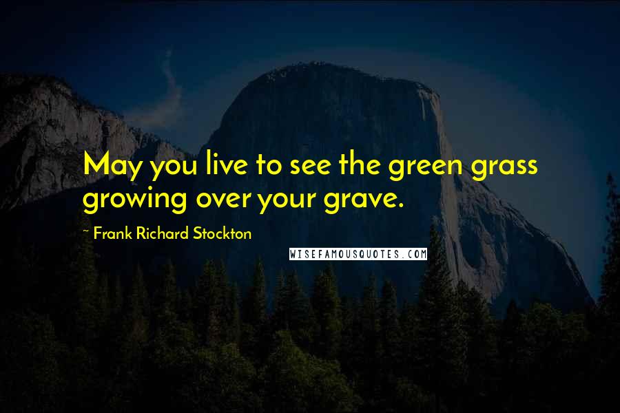 Frank Richard Stockton Quotes: May you live to see the green grass growing over your grave.