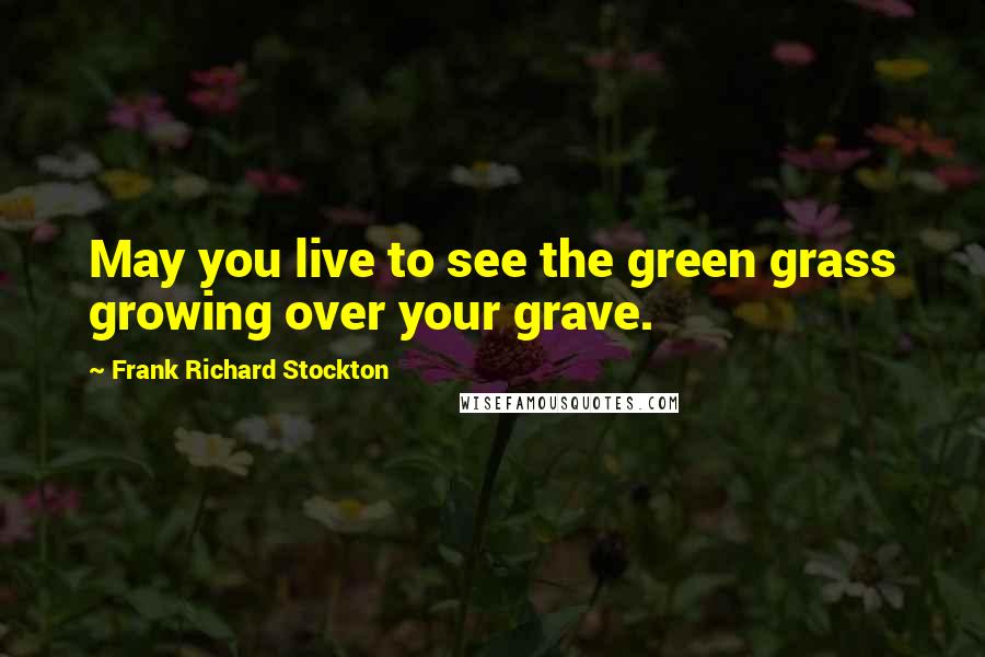 Frank Richard Stockton Quotes: May you live to see the green grass growing over your grave.