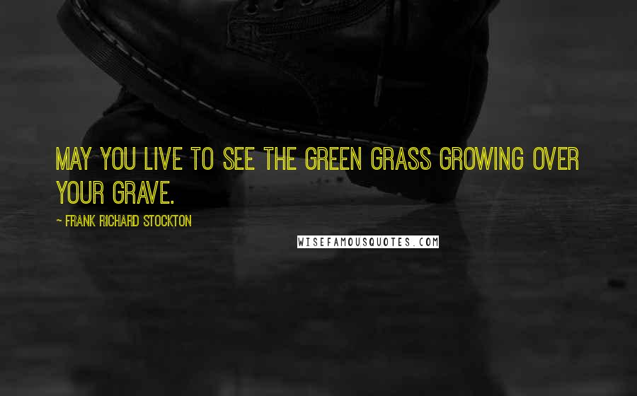 Frank Richard Stockton Quotes: May you live to see the green grass growing over your grave.