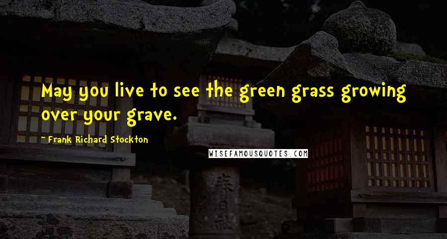 Frank Richard Stockton Quotes: May you live to see the green grass growing over your grave.