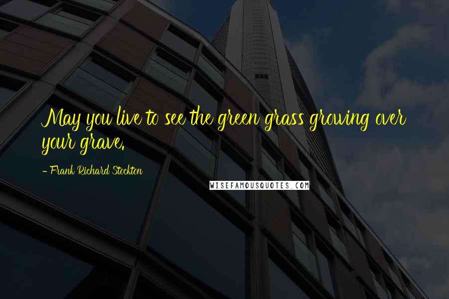 Frank Richard Stockton Quotes: May you live to see the green grass growing over your grave.