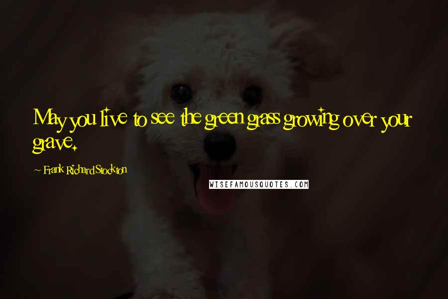 Frank Richard Stockton Quotes: May you live to see the green grass growing over your grave.