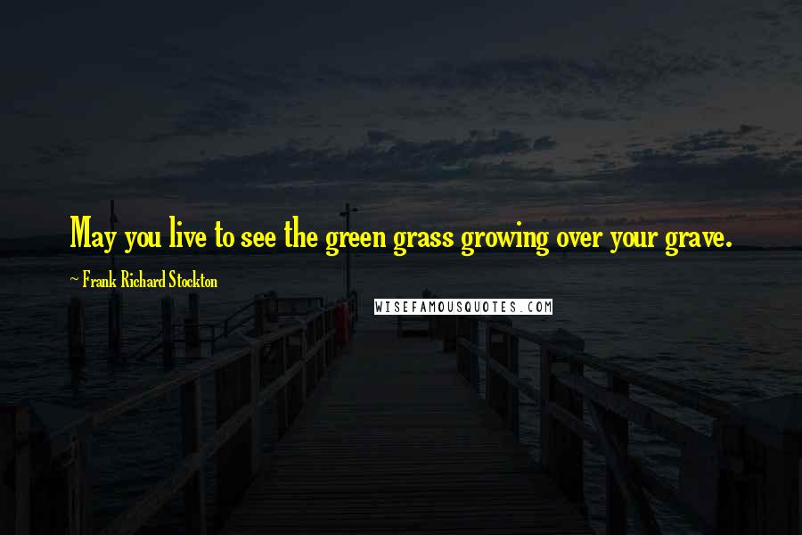 Frank Richard Stockton Quotes: May you live to see the green grass growing over your grave.