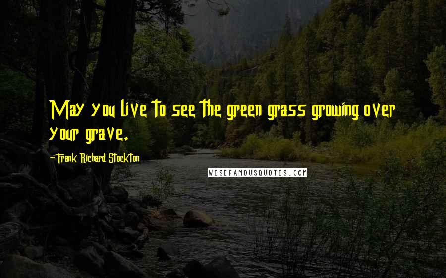 Frank Richard Stockton Quotes: May you live to see the green grass growing over your grave.