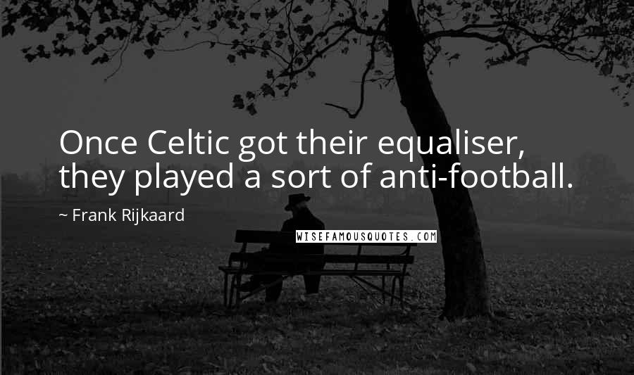 Frank Rijkaard Quotes: Once Celtic got their equaliser, they played a sort of anti-football.