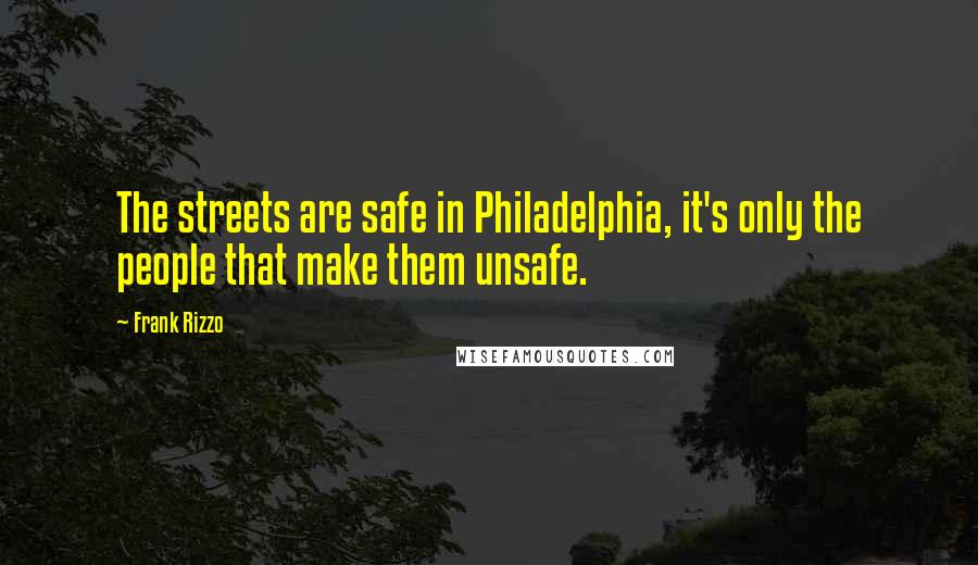 Frank Rizzo Quotes: The streets are safe in Philadelphia, it's only the people that make them unsafe.