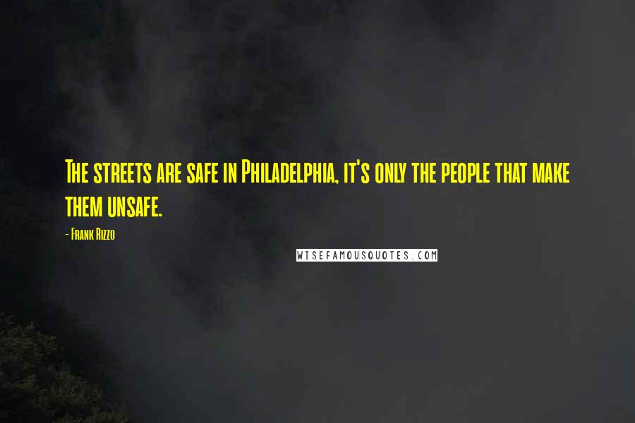 Frank Rizzo Quotes: The streets are safe in Philadelphia, it's only the people that make them unsafe.