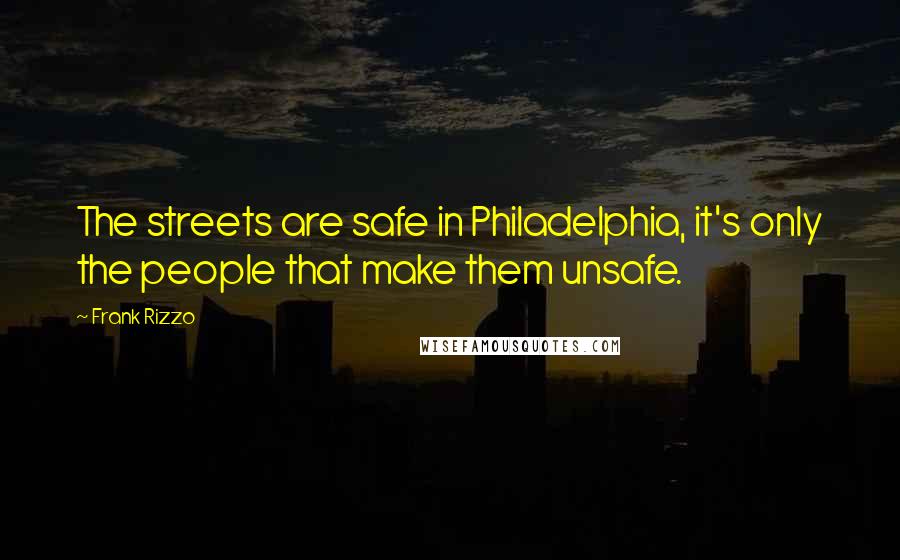 Frank Rizzo Quotes: The streets are safe in Philadelphia, it's only the people that make them unsafe.