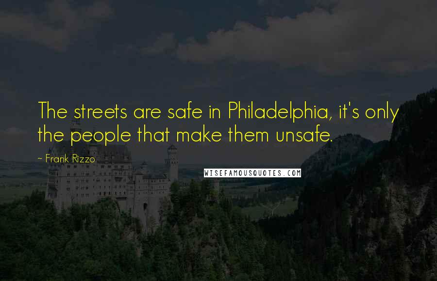 Frank Rizzo Quotes: The streets are safe in Philadelphia, it's only the people that make them unsafe.