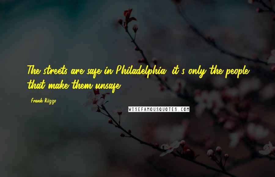 Frank Rizzo Quotes: The streets are safe in Philadelphia, it's only the people that make them unsafe.