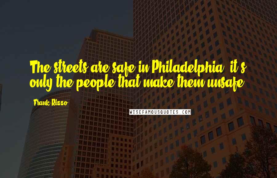 Frank Rizzo Quotes: The streets are safe in Philadelphia, it's only the people that make them unsafe.