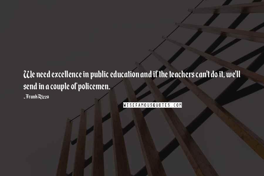 Frank Rizzo Quotes: We need excellence in public education and if the teachers can't do it, we'll send in a couple of policemen.