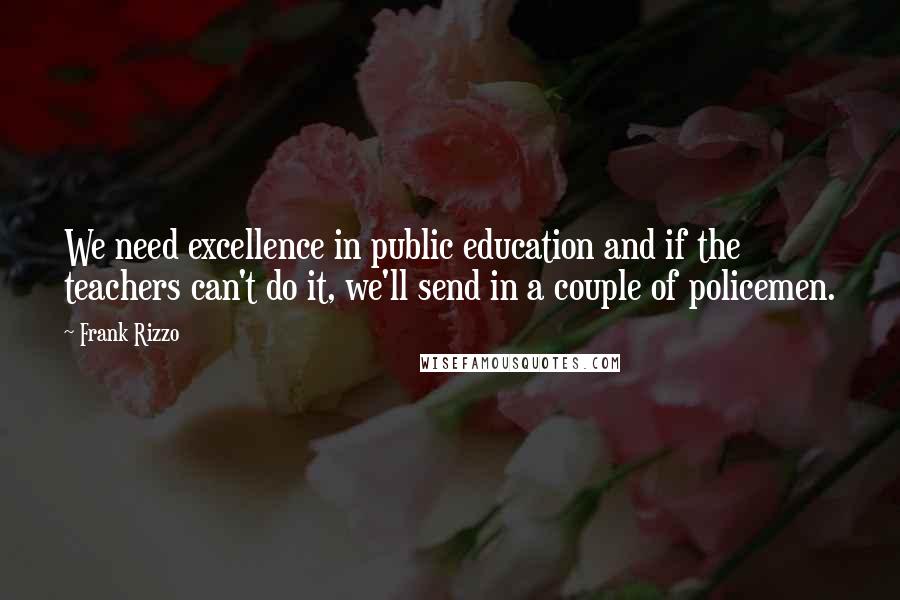 Frank Rizzo Quotes: We need excellence in public education and if the teachers can't do it, we'll send in a couple of policemen.