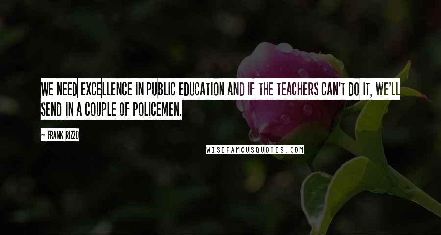 Frank Rizzo Quotes: We need excellence in public education and if the teachers can't do it, we'll send in a couple of policemen.