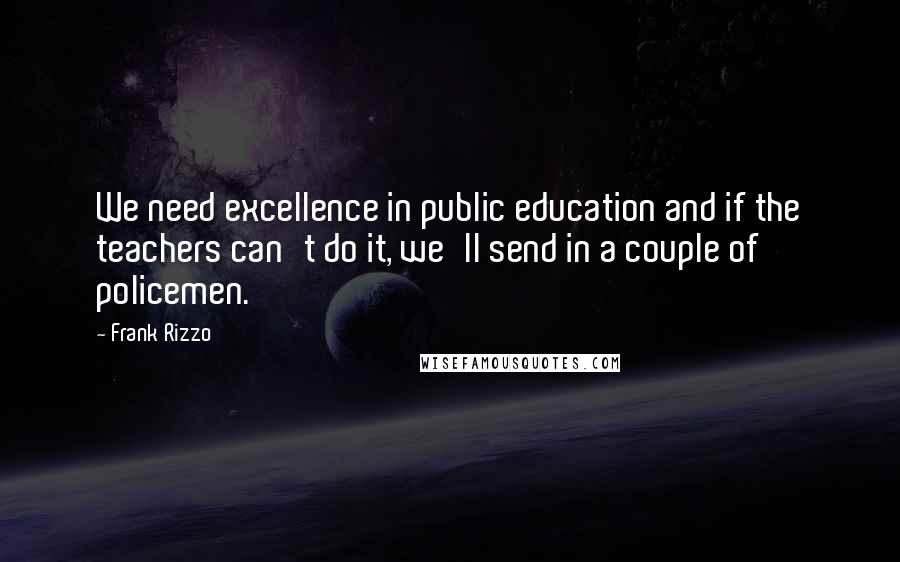 Frank Rizzo Quotes: We need excellence in public education and if the teachers can't do it, we'll send in a couple of policemen.