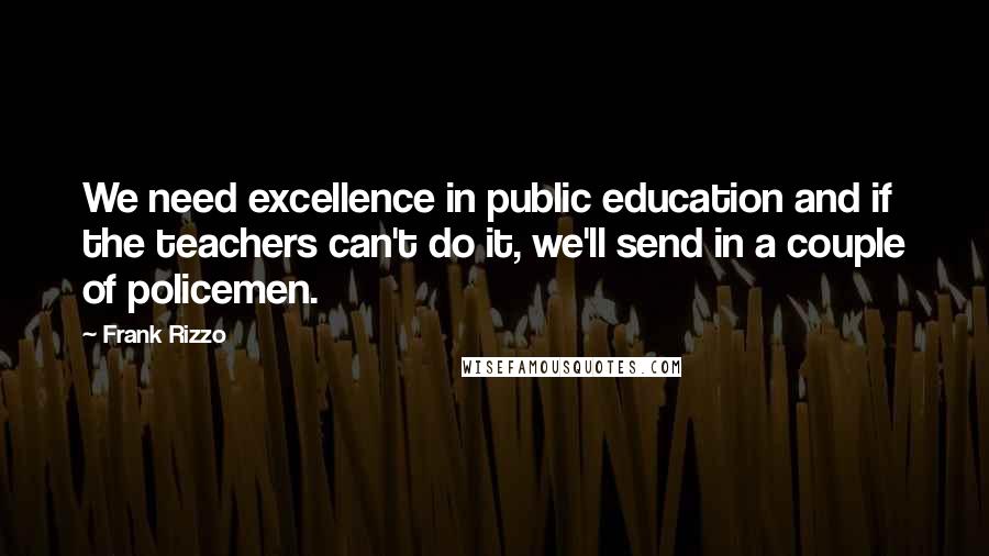 Frank Rizzo Quotes: We need excellence in public education and if the teachers can't do it, we'll send in a couple of policemen.