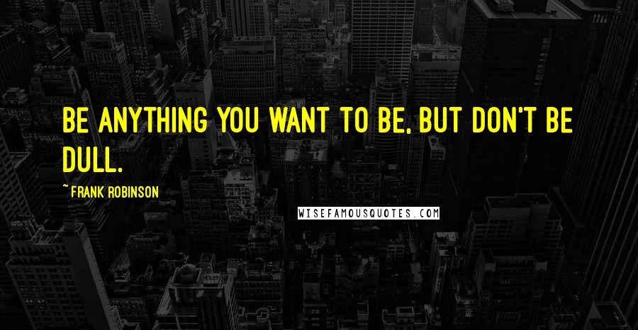 Frank Robinson Quotes: Be anything you want to be, but don't be dull.