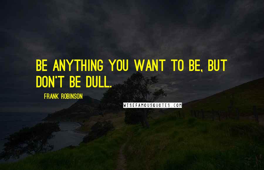 Frank Robinson Quotes: Be anything you want to be, but don't be dull.