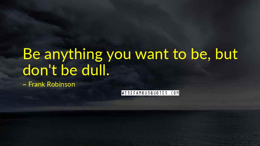 Frank Robinson Quotes: Be anything you want to be, but don't be dull.