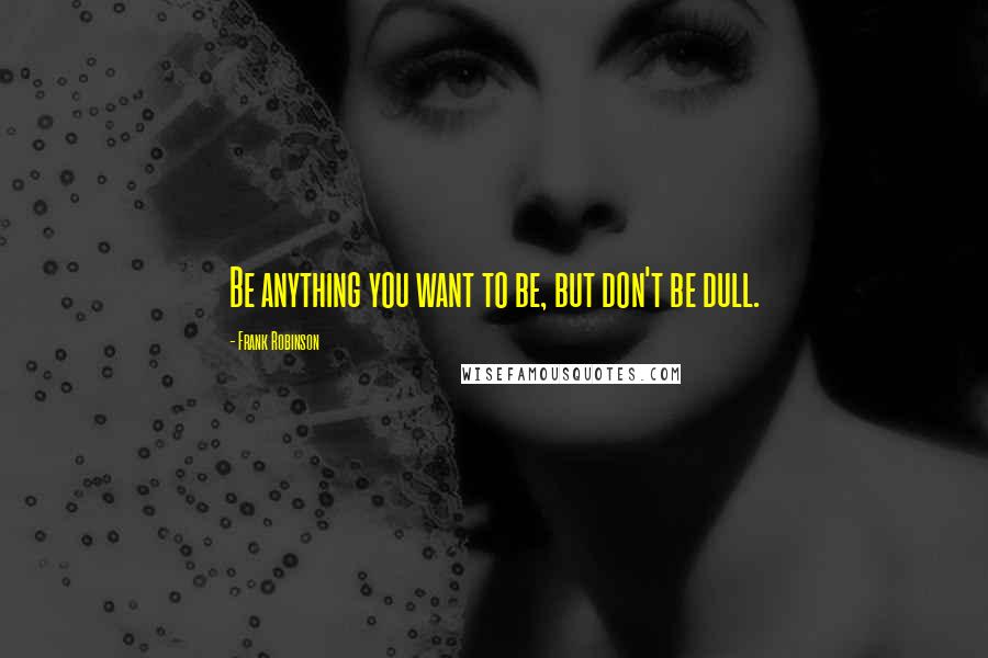 Frank Robinson Quotes: Be anything you want to be, but don't be dull.