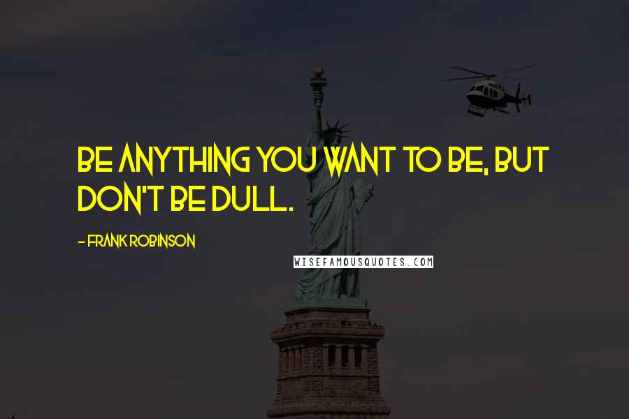 Frank Robinson Quotes: Be anything you want to be, but don't be dull.