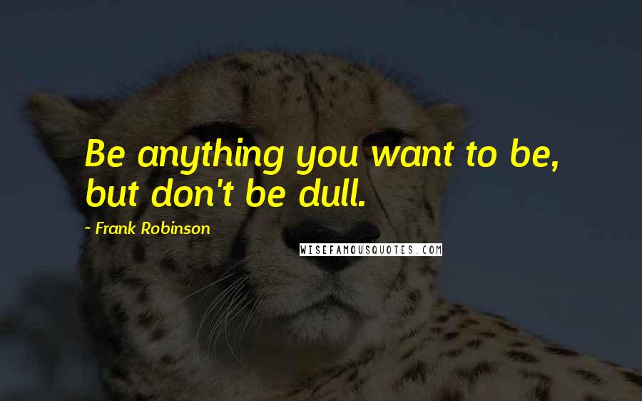 Frank Robinson Quotes: Be anything you want to be, but don't be dull.