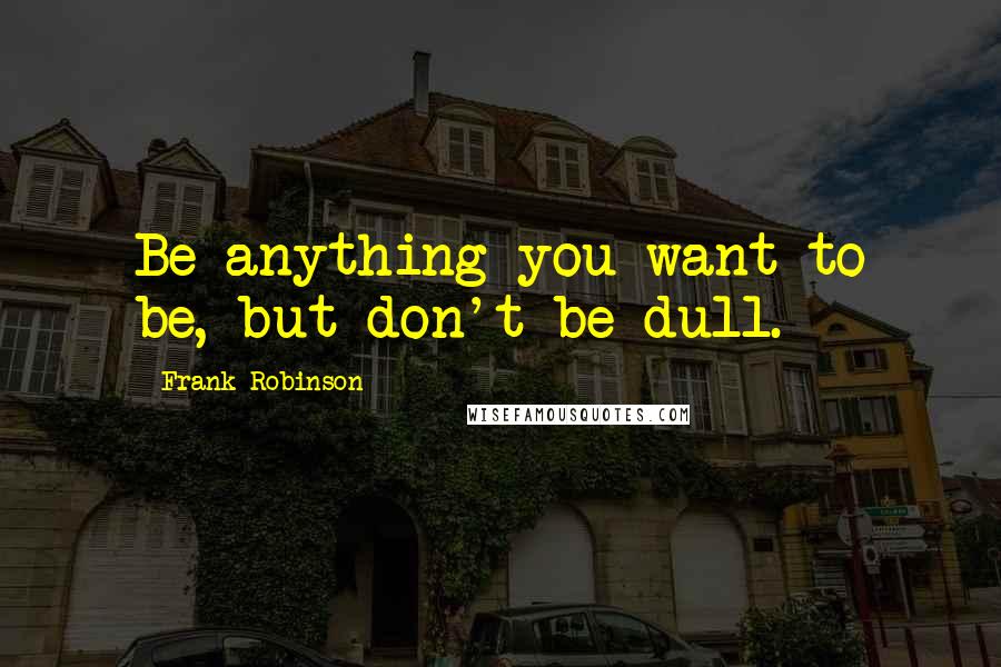 Frank Robinson Quotes: Be anything you want to be, but don't be dull.