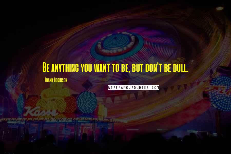 Frank Robinson Quotes: Be anything you want to be, but don't be dull.