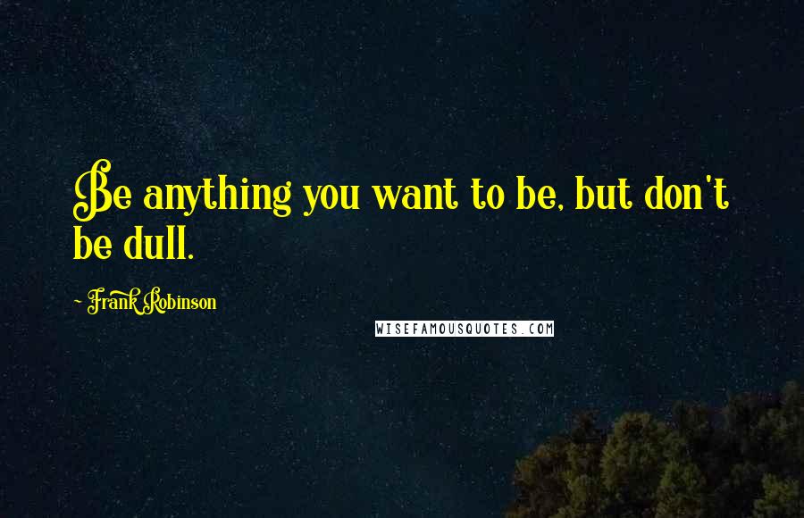 Frank Robinson Quotes: Be anything you want to be, but don't be dull.