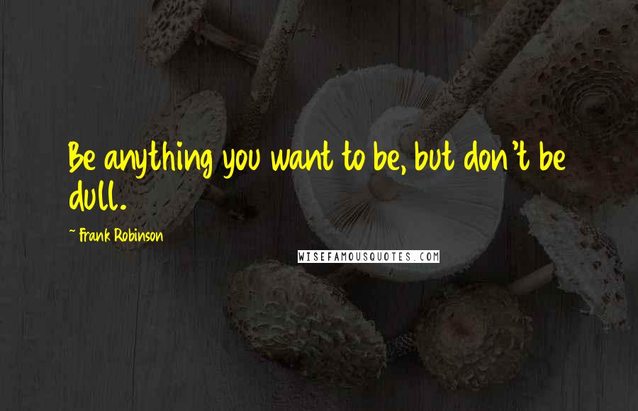 Frank Robinson Quotes: Be anything you want to be, but don't be dull.