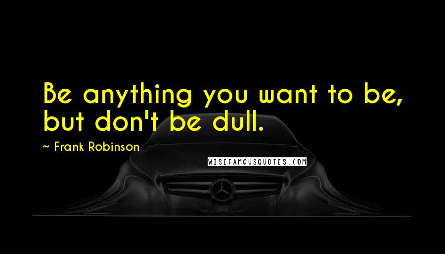 Frank Robinson Quotes: Be anything you want to be, but don't be dull.