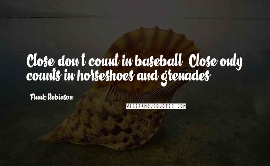 Frank Robinson Quotes: Close don't count in baseball. Close only counts in horseshoes and grenades.